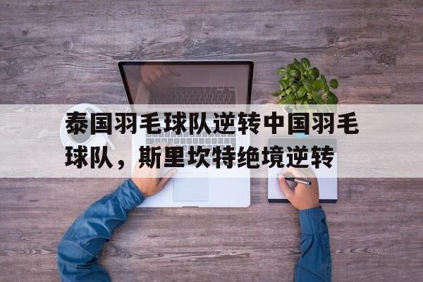 泰国羽毛球队逆转中国羽毛球队，斯里坎特绝境逆转的简单介绍