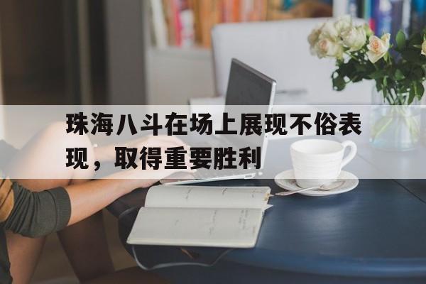 珠海八斗在场上展现不俗表现,取得重要胜利的简单介绍 珠海八斗在场上展现不俗表现,取得重要胜利的简单介绍