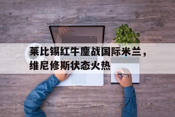 关于莱比锡红牛鏖战国际米兰，维尼修斯状态火热的信息